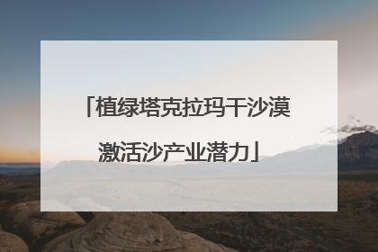 植绿塔克拉玛干沙漠 激活沙产业潜力