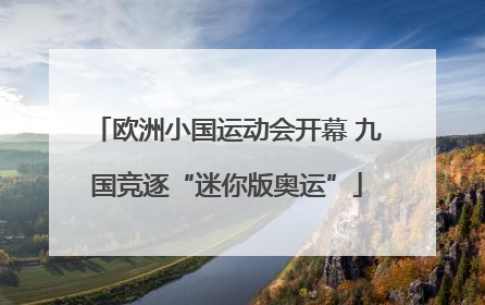 欧洲小国运动会开幕 九国竞逐“迷你版奥运”