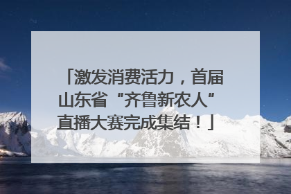 激发消费活力，首届山东省“齐鲁新农人”直播大赛完成集结！