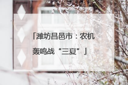潍坊昌邑市：农机轰鸣战“三夏”