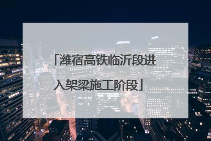 潍宿高铁临沂段进入架梁施工阶段