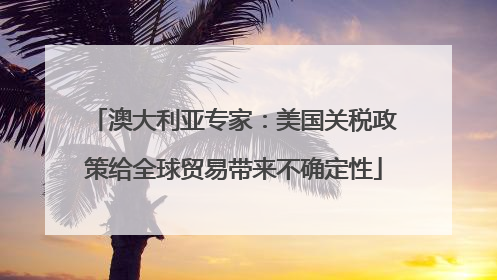 澳大利亚专家：美国关税政策给全球贸易带来不确定性