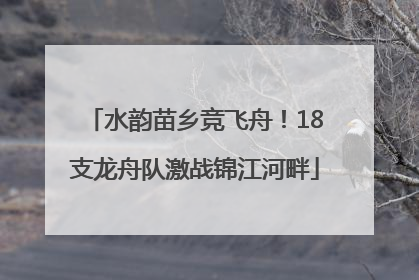水韵苗乡竞飞舟！18支龙舟队激战锦江河畔