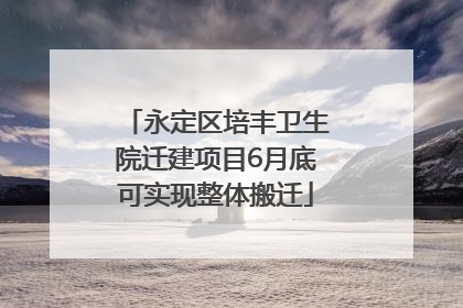 永定区培丰卫生院迁建项目6月底可实现整体搬迁