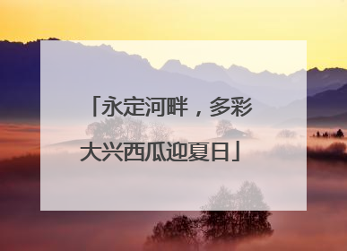 永定河畔，多彩大兴西瓜迎夏日