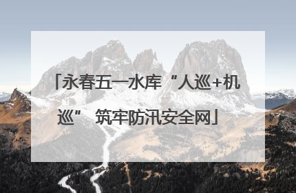 永春五一水库“人巡+机巡” 筑牢防汛安全网