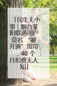 民生无小事｜烟台莱阳联通用户莫名 “被开通”宽带，40 个月扣费无人知