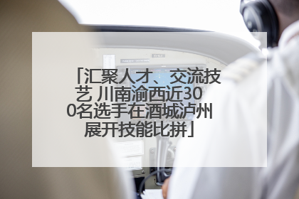 汇聚人才、交流技艺 川南渝西近300名选手在酒城泸州展开技能比拼