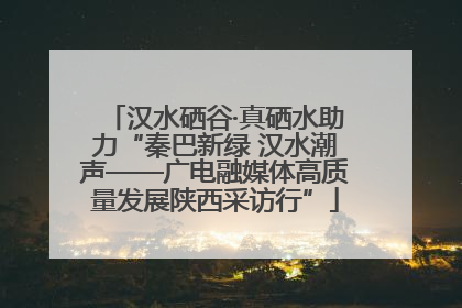 汉水硒谷·真硒水助力“秦巴新绿 汉水潮声——广电融媒体高质量发展陕西采访行”
