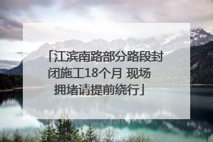 江滨南路部分路段封闭施工18个月 现场拥堵请提前绕行