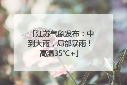 江苏气象发布：中到大雨，局部暴雨！高温35℃+