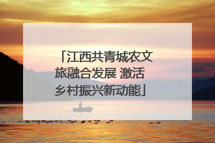 江西共青城农文旅融合发展 激活乡村振兴新动能
