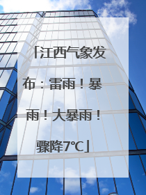 江西气象发布：雷雨！暴雨！大暴雨！骤降7℃