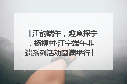 江韵端午，趣意探宁，杨柳村·江宁端午非遗系列活动圆满举行