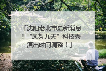 沈阳老北市最新消息！“凤舞九天”科技秀演出时间调整！