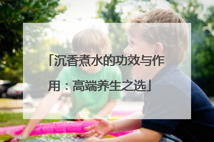 沉香煮水的功效与作用：高端养生之选