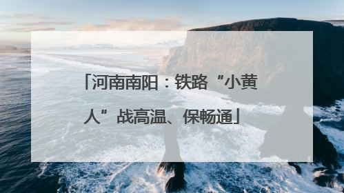 河南南阳：铁路“小黄人”战高温、保畅通