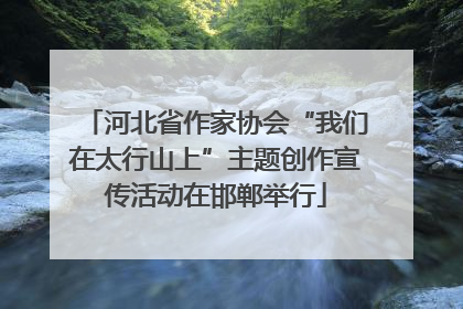 河北省作家协会“我们在太行山上”主题创作宣传活动在邯郸举行