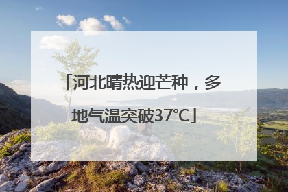 河北晴热迎芒种，多地气温突破37℃