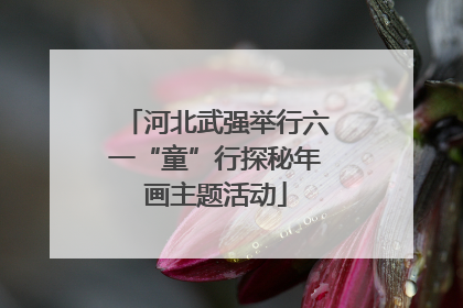 河北武强举行六一“童”行探秘年画主题活动