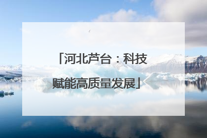 河北芦台：科技赋能高质量发展