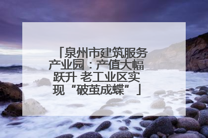 泉州市建筑服务产业园：产值大幅跃升 老工业区实现“破茧成蝶”