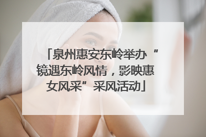 泉州惠安东岭举办“镜遇东岭风情，影映惠女风采”采风活动