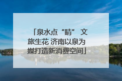 泉水点“睛” 文旅生花 济南以泉为媒打造新消费空间