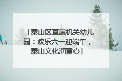 泰山区直属机关幼儿园：欢乐六一迎端午，泰山文化润童心