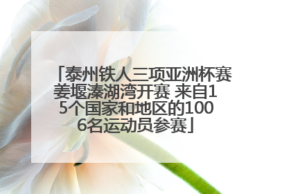 泰州铁人三项亚洲杯赛姜堰溱湖湾开赛 来自15个国家和地区的1006名运动员参赛