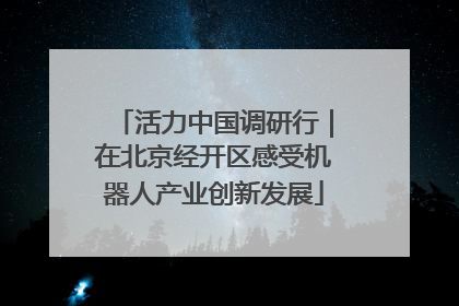 活力中国调研行｜在北京经开区感受机器人产业创新发展