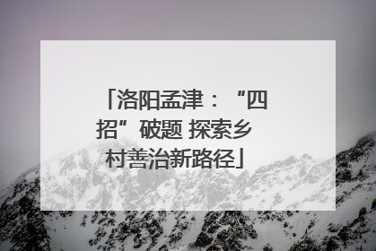 洛阳孟津：“四招”破题 探索乡村善治新路径