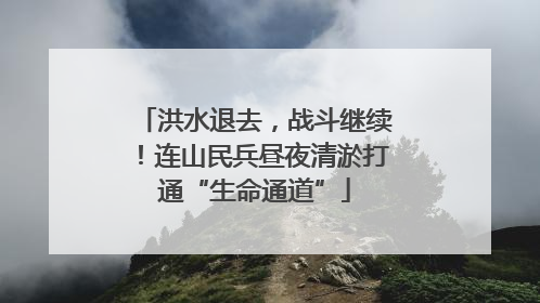 洪水退去，战斗继续！连山民兵昼夜清淤打通“生命通道”