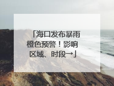 海口发布暴雨橙色预警！影响区域、时段→