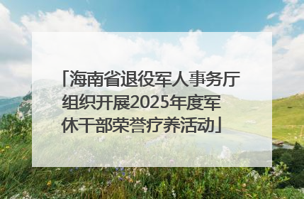 海南省退役军人事务厅组织开展2025年度军休干部荣誉疗养活动