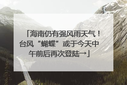 海南仍有强风雨天气！台风“蝴蝶”或于今天中午前后再次登陆→