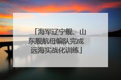 海军辽宁舰、山东舰航母编队完成远海实战化训练