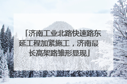 济南工业北路快速路东延工程加紧施工，济南最长高架路雏形显现