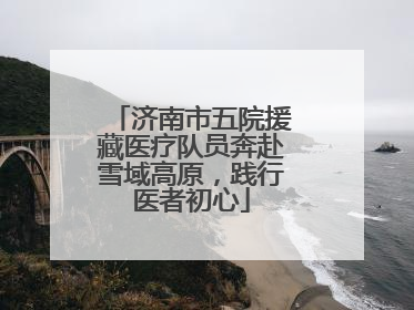 济南市五院援藏医疗队员奔赴雪域高原，践行医者初心