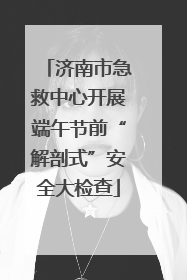 济南市急救中心开展端午节前“解剖式”安全大检查