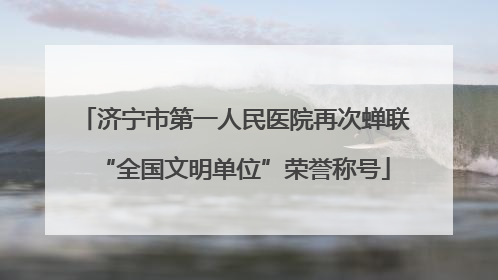 济宁市第一人民医院再次蝉联“全国文明单位”荣誉称号