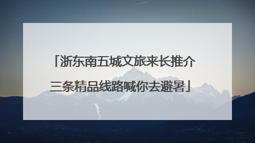 浙东南五城文旅来长推介 三条精品线路喊你去避暑