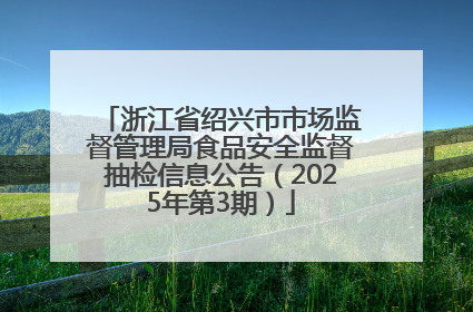 浙江省绍兴市市场监督管理局食品安全监督抽检信息公告（2025年第3期）