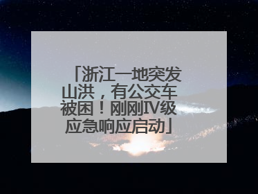 浙江一地突发山洪，有公交车被困！刚刚Ⅳ级应急响应启动