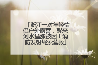 浙江一对年轻情侣户外露营，醒来河水猛涨被困！消防发射绳索营救