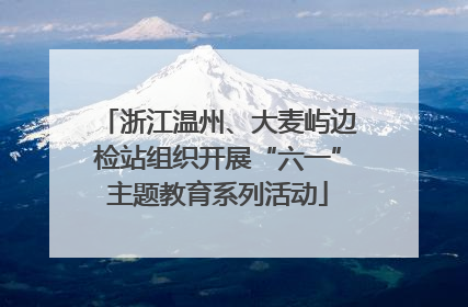浙江温州、大麦屿边检站组织开展“六一”主题教育系列活动