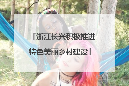 浙江长兴积极推进特色美丽乡村建设
