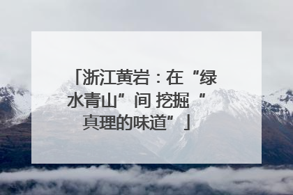浙江黄岩：在“绿水青山”间 挖掘“真理的味道”
