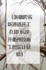 浙赣跨省新通道开工在即 杭淳开衢州段施工图设计获批