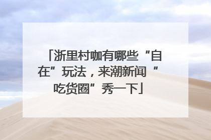 浙里村咖有哪些“自在”玩法，来潮新闻“吃货圈”秀一下